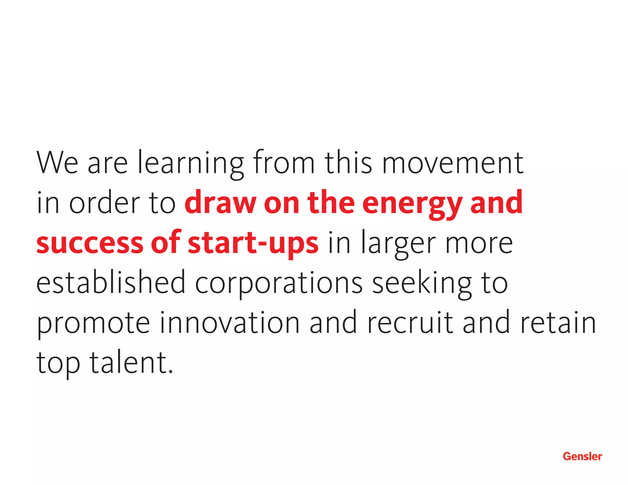 …instead, we are learning from this
movement in order to apply their
successes to larger companies
seeking to promote innovation and
recruit or retain talent.
We are learning from this movement
in order to draw on the energy and
success of start-ups in larger more
established corporations seeking to
promote innovation and recruit and retain
top talent.
 
