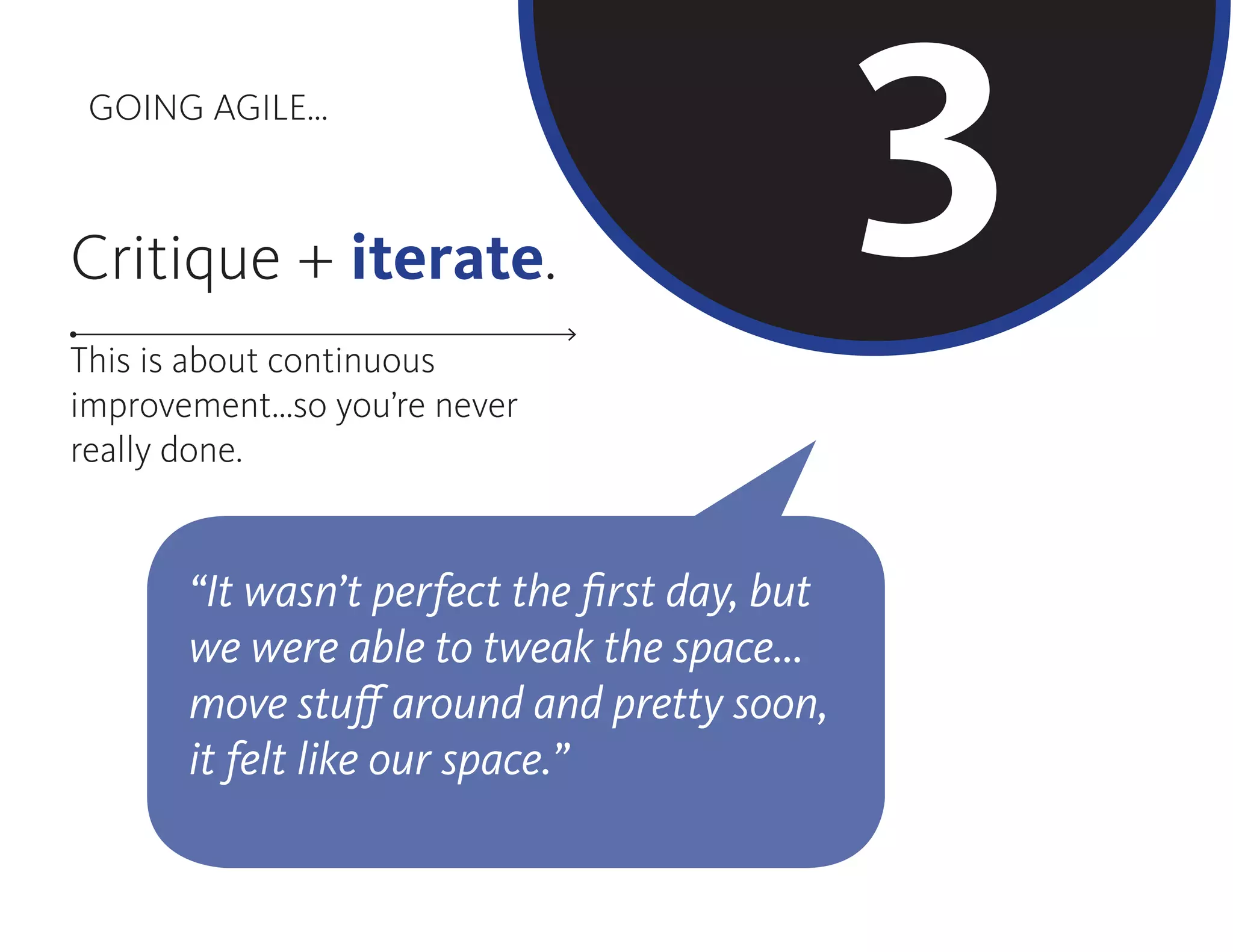 GOING AGILE...
33Critique + iterate.
This is about continuous
improvement...so you’re never
really done.
“It wasn’t perfect the first day, but
we were able to tweak the space...
move stuff around and pretty soon,
it felt like our space.”
 