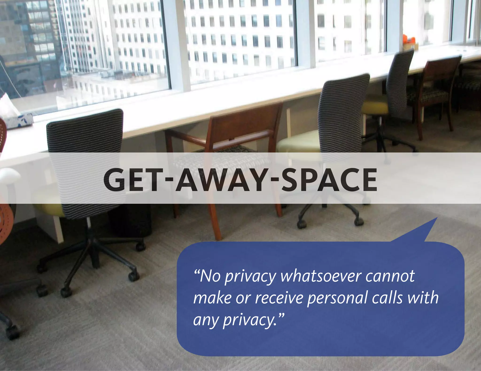 GET-AWAY-SPACE
“No privacy whatsoever cannot
make or receive personal calls with
any privacy.”
 