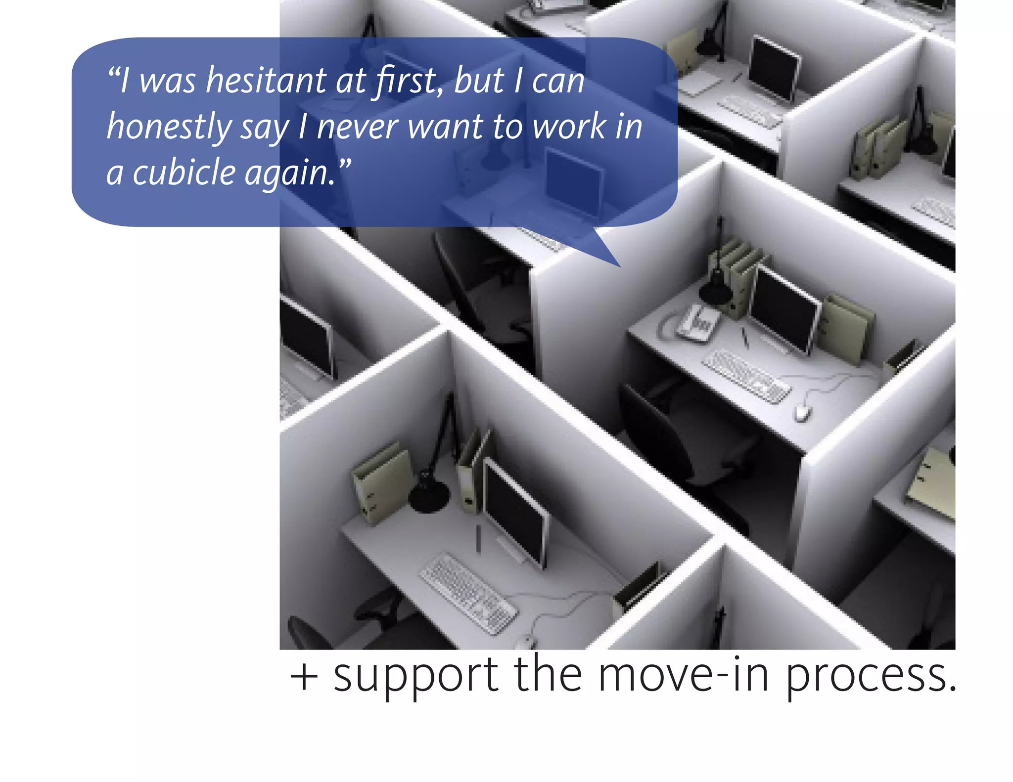 + support the move-in process.
“I was hesitant at first, but I can
honestly say I never want to work in
a cubicle again.”
 
