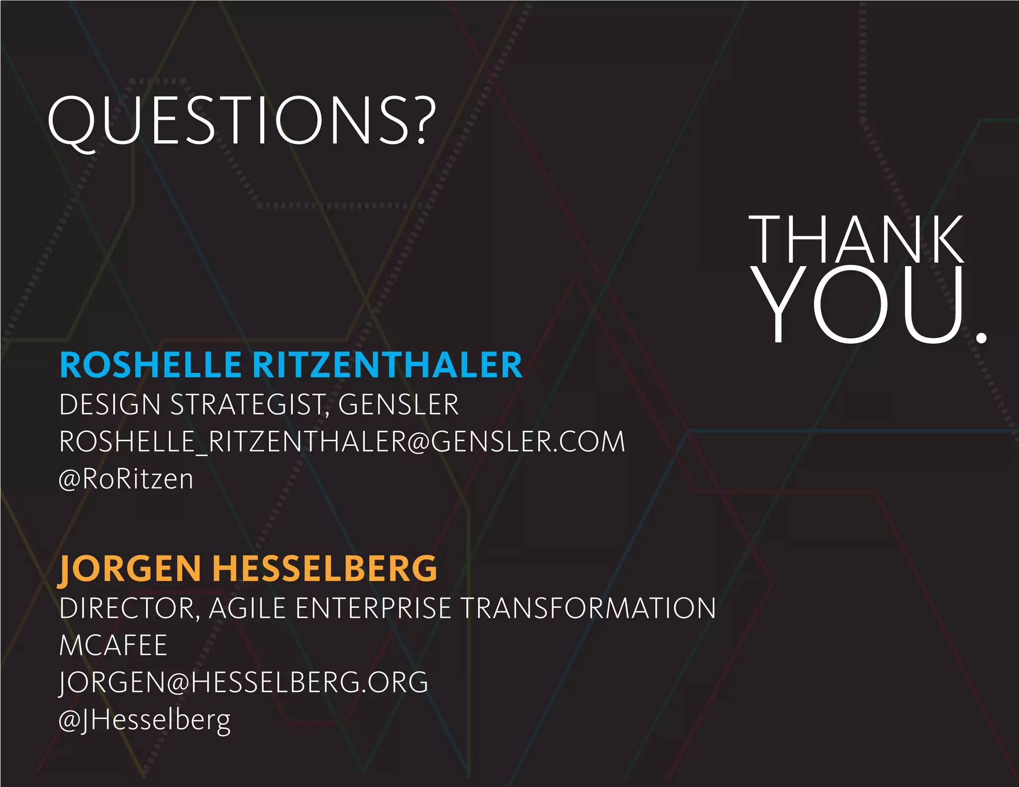 THANK
YOU.
QUESTIONS?
ROSHELLE RITZENTHALER
DESIGN STRATEGIST, GENSLER
ROSHELLE_RITZENTHALER@GENSLER.COM
@RoRitzen
JORGEN HESSELBERG
DIRECTOR, AGILE ENTERPRISE TRANSFORMATION
MCAFEE
JORGEN@HESSELBERG.ORG
@JHesselberg
 