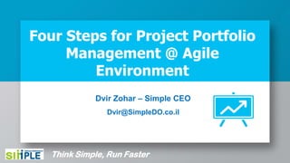 Four Steps for Project Portfolio
Management @ Agile
Environment
Think Simple, Run Faster
Dvir Zohar – Simple CEO
Dvir@SimpleDO.co.il
 