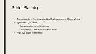 Sprint Planning
• Teamselectsitems from the product backlog they cancommit to completing
• Sprint backlog iscreated
• Tasksareidentifiedand each isestimated
• Collaboratively,not done alone bytheScrum Master
• High-level design isconsidered
 