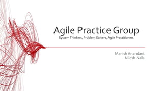 Agile Practice Group
SystemThinkers, Problem Solvers, Agile Practitioners
Manish Anandani.
Nilesh Naik.
1
 