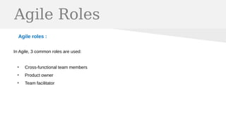 Agile Roles
Agile roles :
In Agile, 3 common roles are used:
●
Cross-functional team members
●
Product owner
●
Team facilitator
 