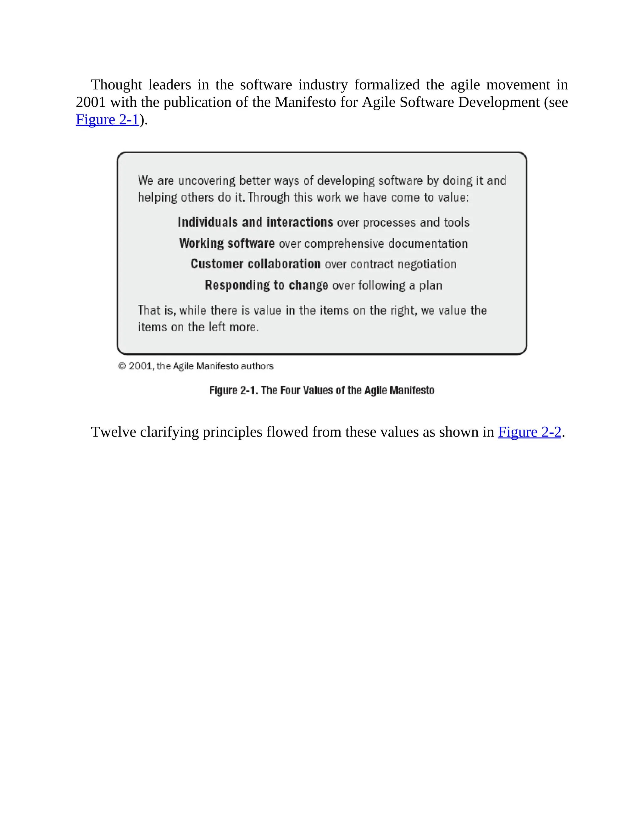 Thought leaders in the software industry formalized the agile movement in
2001 with the publication of the Manifesto for Agile Software Development (see
Figure 2-1).
Twelve clarifying principles flowed from these values as shown in Figure 2-2.
 