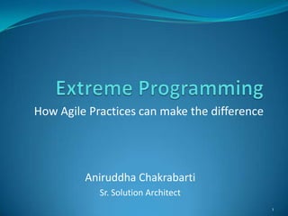 1 Extreme Programming How Agile Practices can make the difference AniruddhaChakrabarti Sr. Solution Architect 