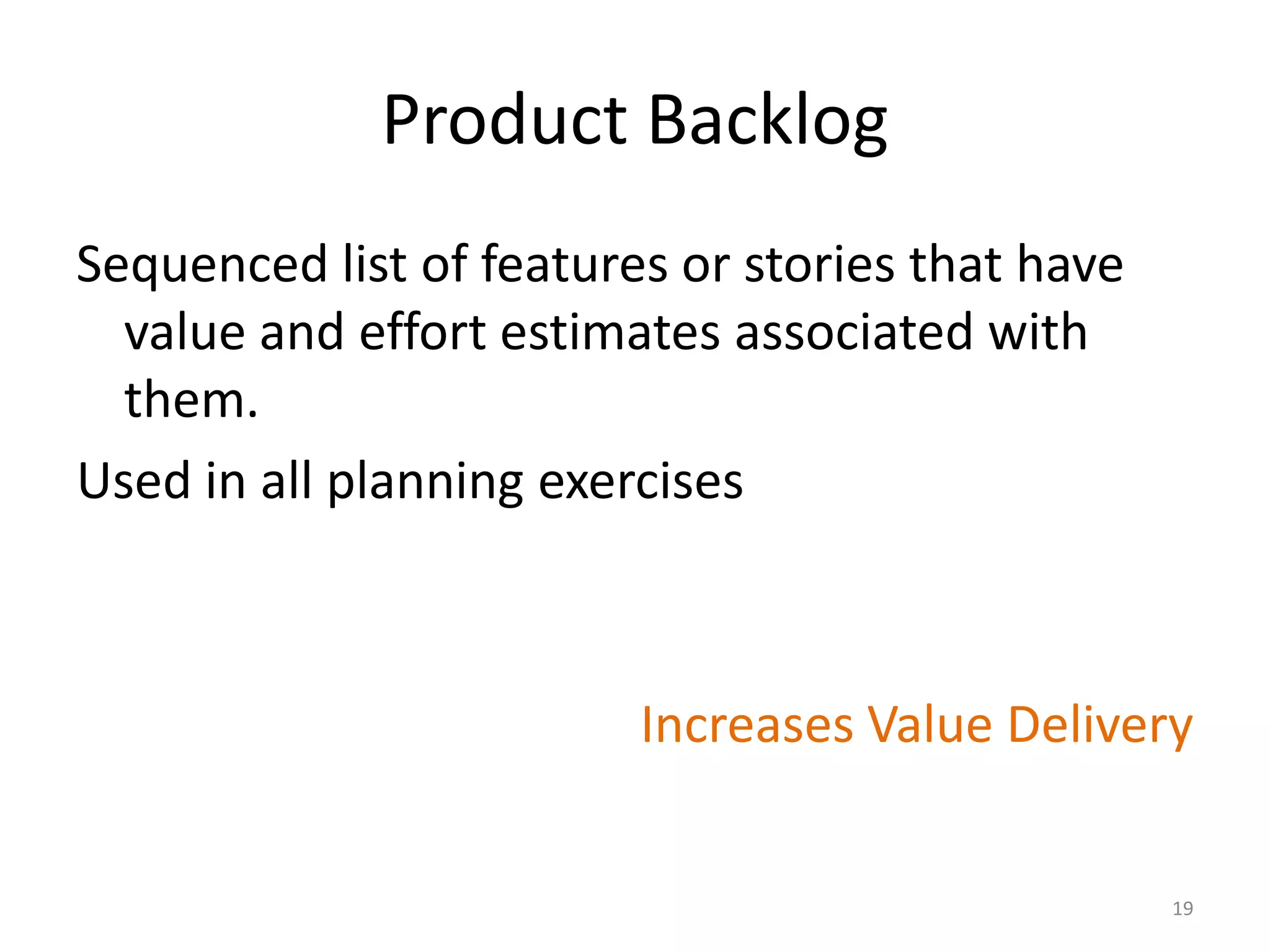 Product Backlog
Sequenced list of features or stories that have
value and effort estimates associated with
them.
Used in all planning exercises
Increases Value Delivery
19
 