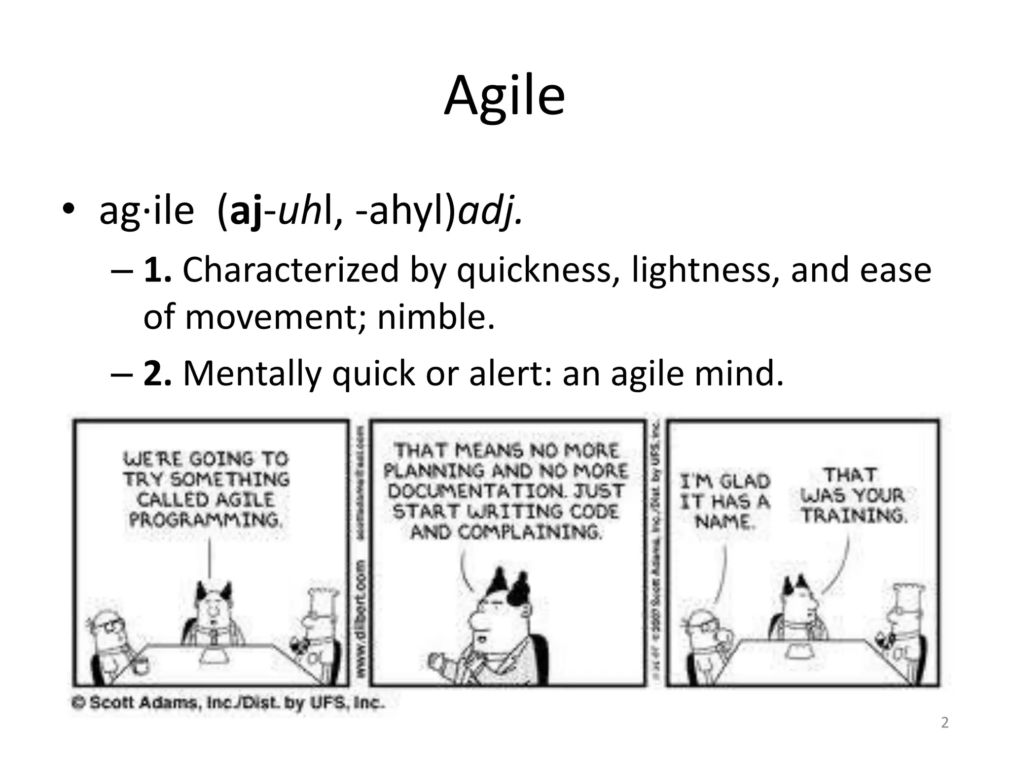 Agile
• ag·ile (aj-uhl, -ahyl)adj.
– 1. Characterized by quickness, lightness, and ease
of movement; nimble.
– 2. Mentally quick or alert: an agile mind.
2
 