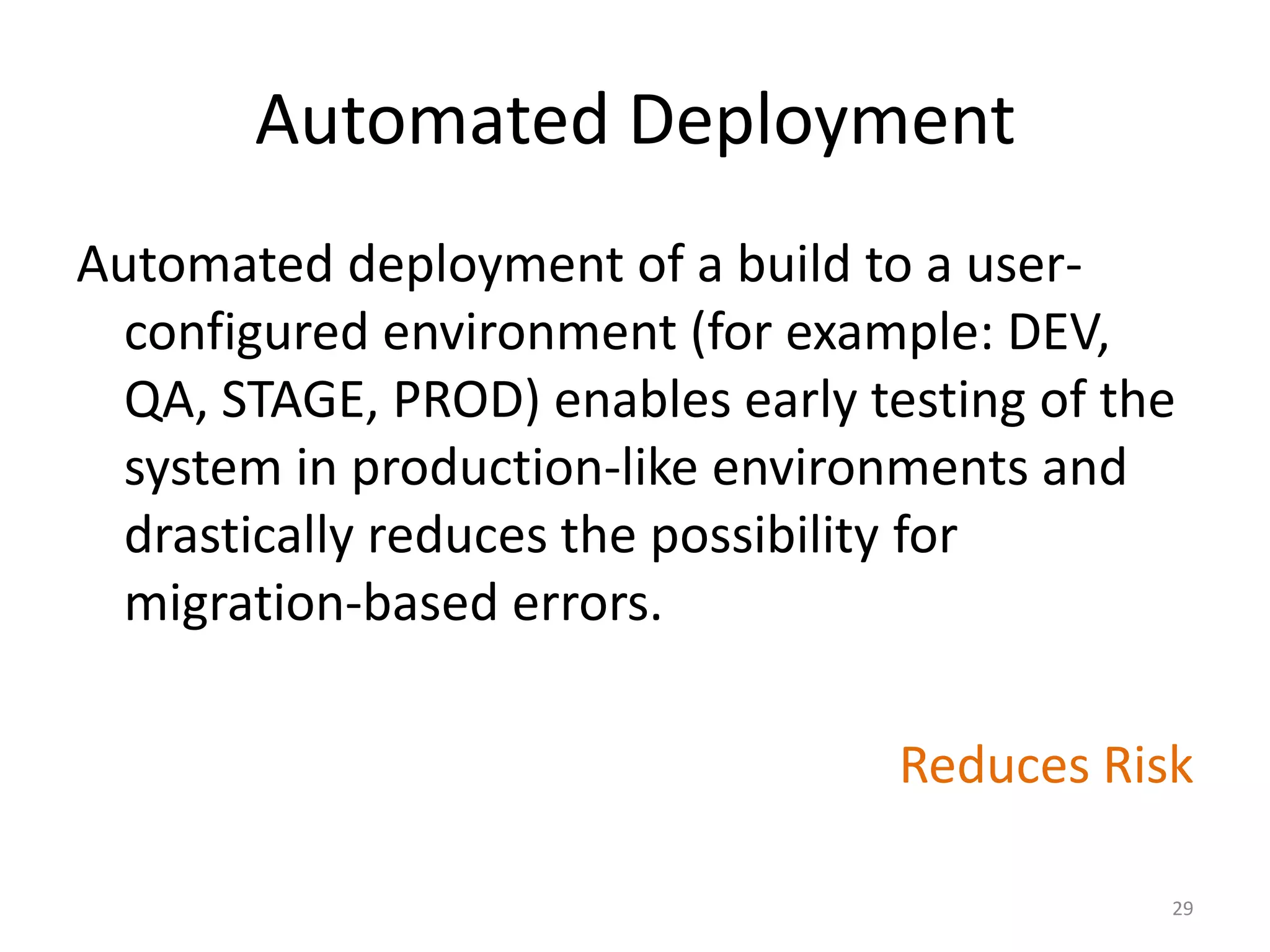 Automated Deployment
Automated deployment of a build to a user-
configured environment (for example: DEV,
QA, STAGE, PROD) enables early testing of the
system in production-like environments and
drastically reduces the possibility for
migration-based errors.
Reduces Risk
29
 