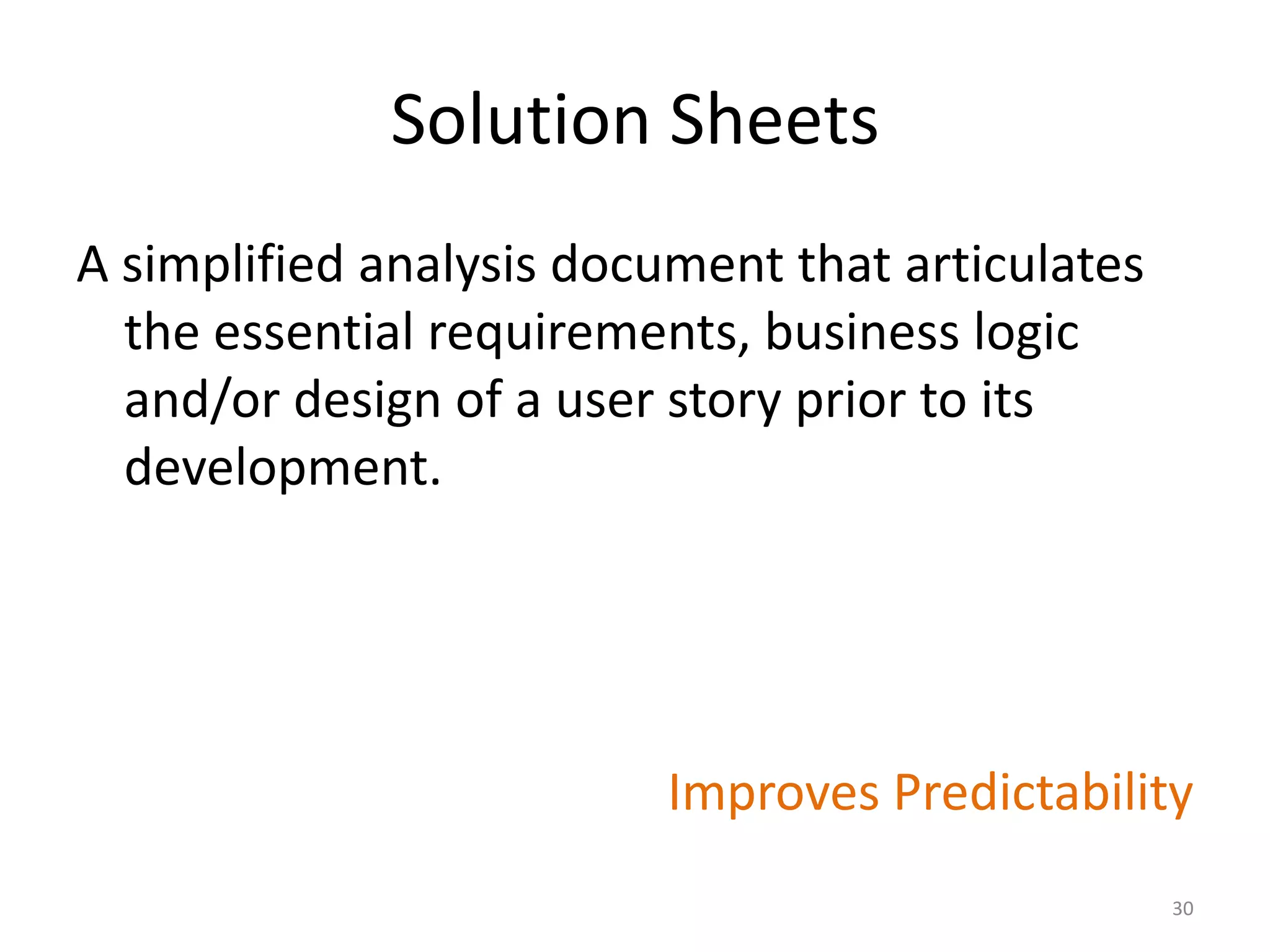 Solution Sheets
A simplified analysis document that articulates
the essential requirements, business logic
and/or design of a user story prior to its
development.
Improves Predictability
30
 
