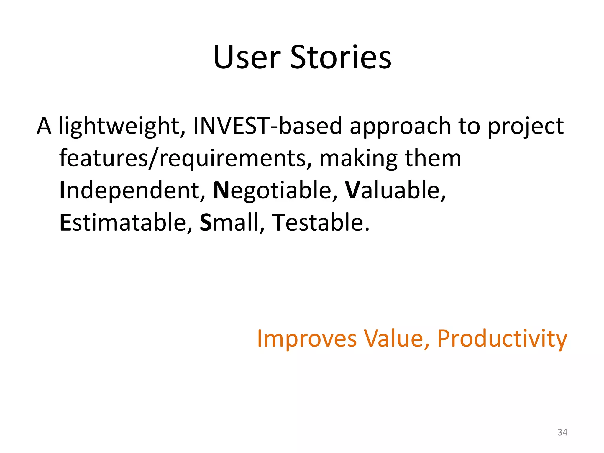 User Stories
A lightweight, INVEST-based approach to project
features/requirements, making them
Independent, Negotiable, Valuable,
Estimatable, Small, Testable.
Improves Value, Productivity
34
 