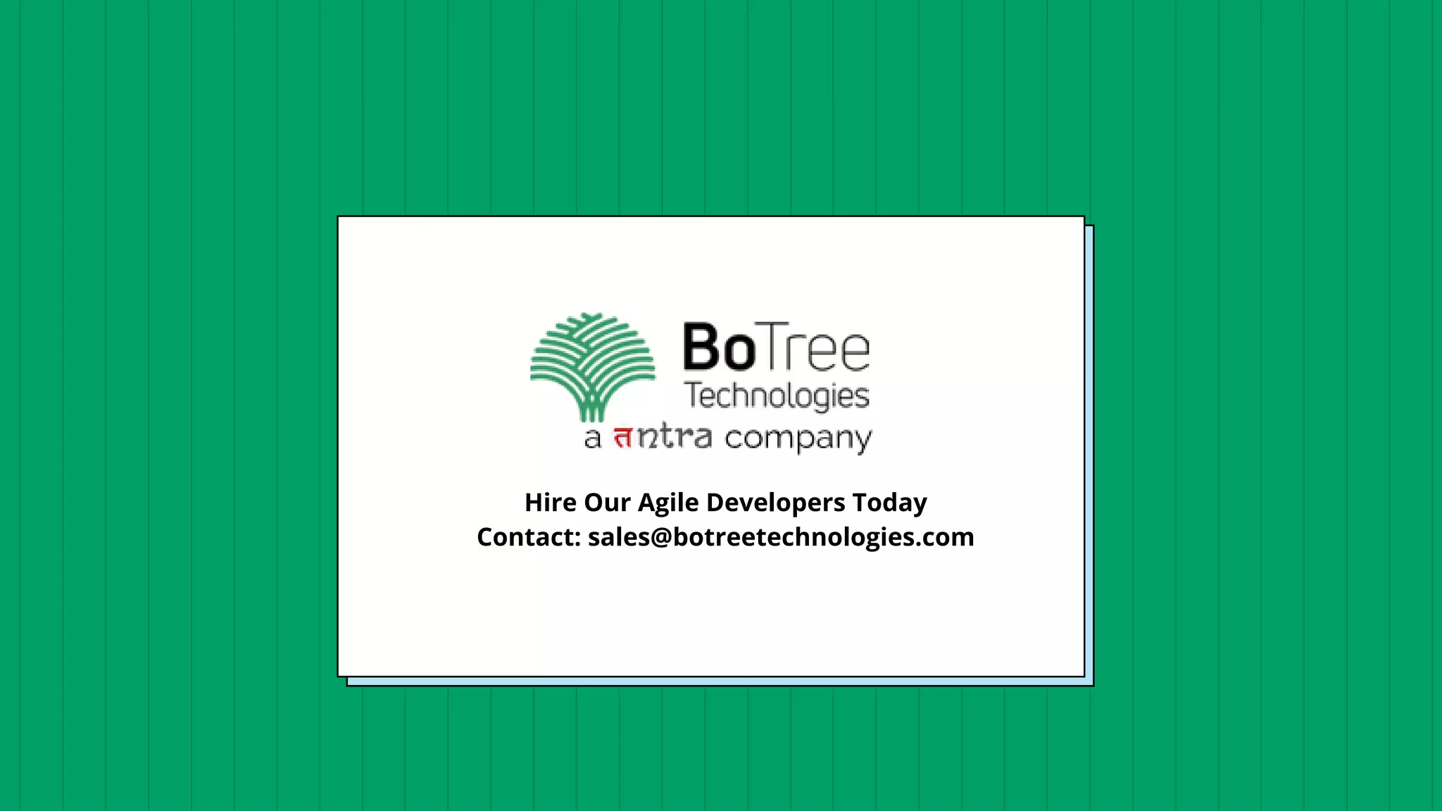 Hire Our Agile Developers Today
Contact: sales@botreetechnologies.com