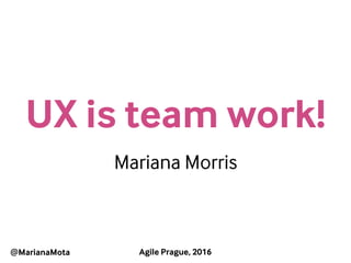 Agile Prague, 2016
Mariana MorrisUX is team work!
Mariana Morris
@MarianaMota
 