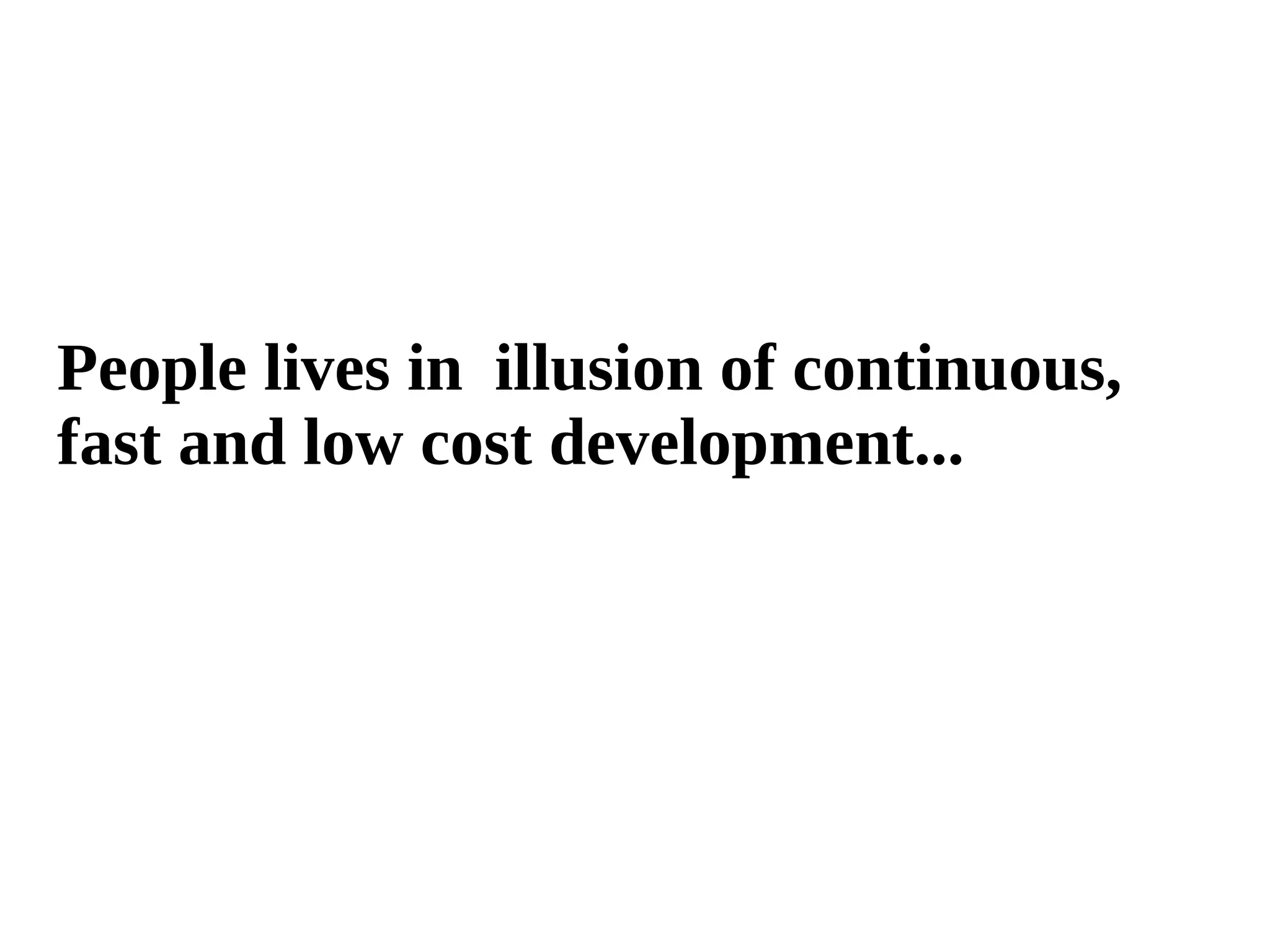 People lives in illusion of continuous, 
fast and low cost development... 
 