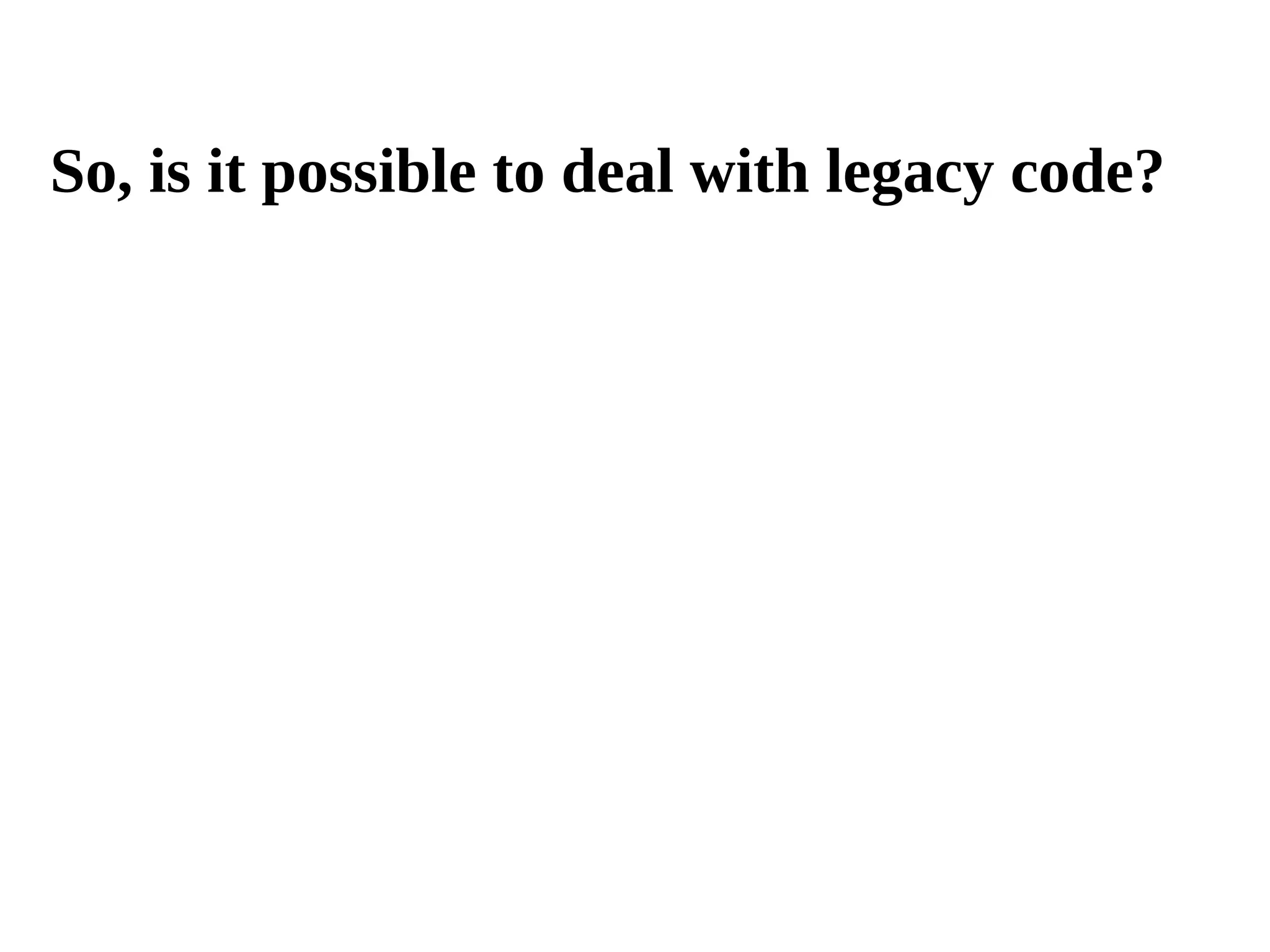 So, is it possible to deal with legacy code? 
 