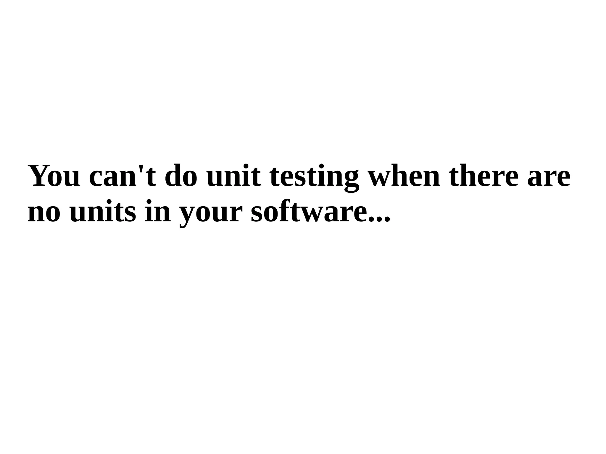 You can't do unit testing when there are 
no units in your software... 
 