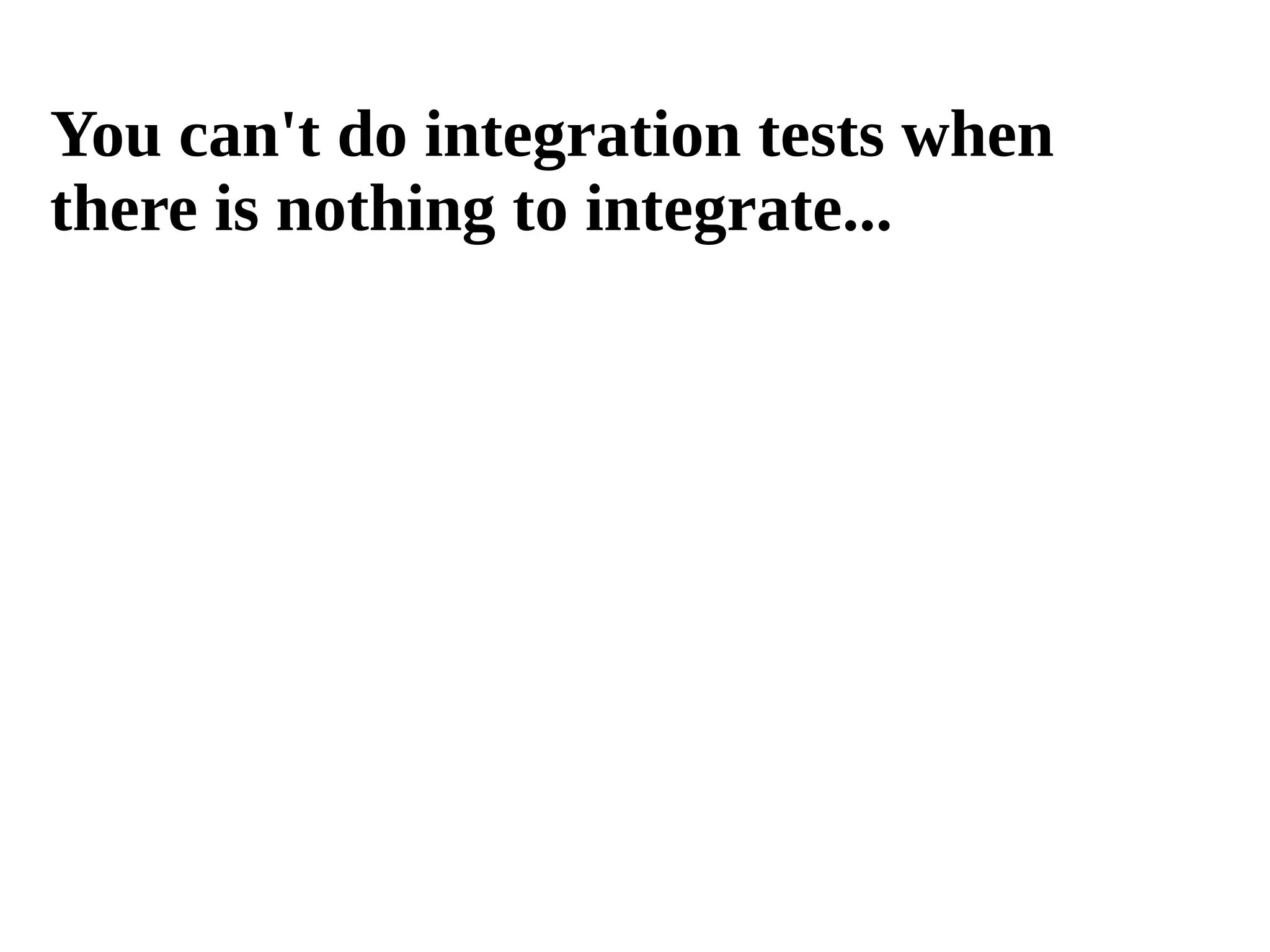 You can't do integration tests when 
there is nothing to integrate... 
 