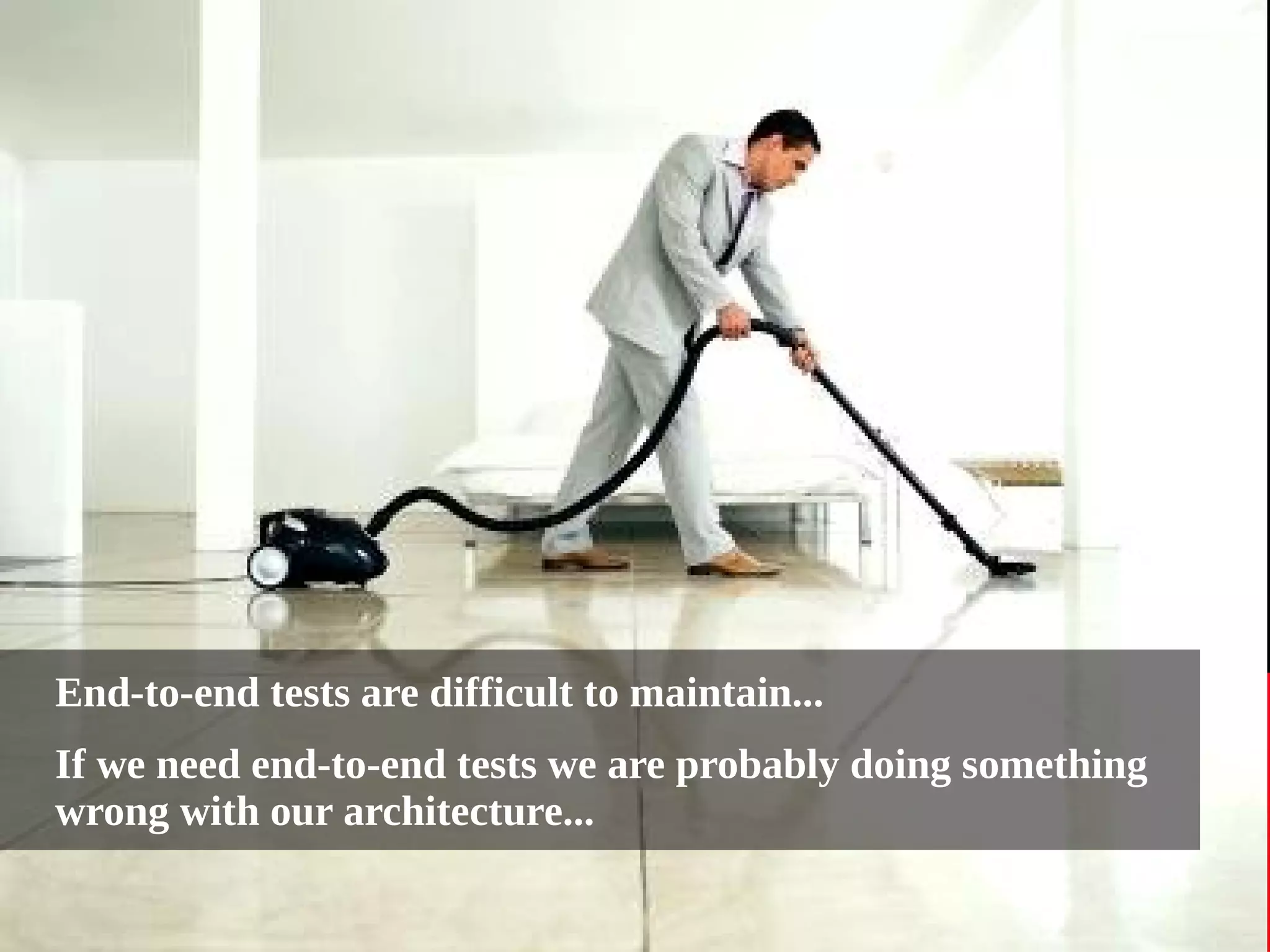 End-to-end tests are difficult to maintain... 
If we need end-to-end tests we are probably doing something 
wrong with our architecture... 
 
