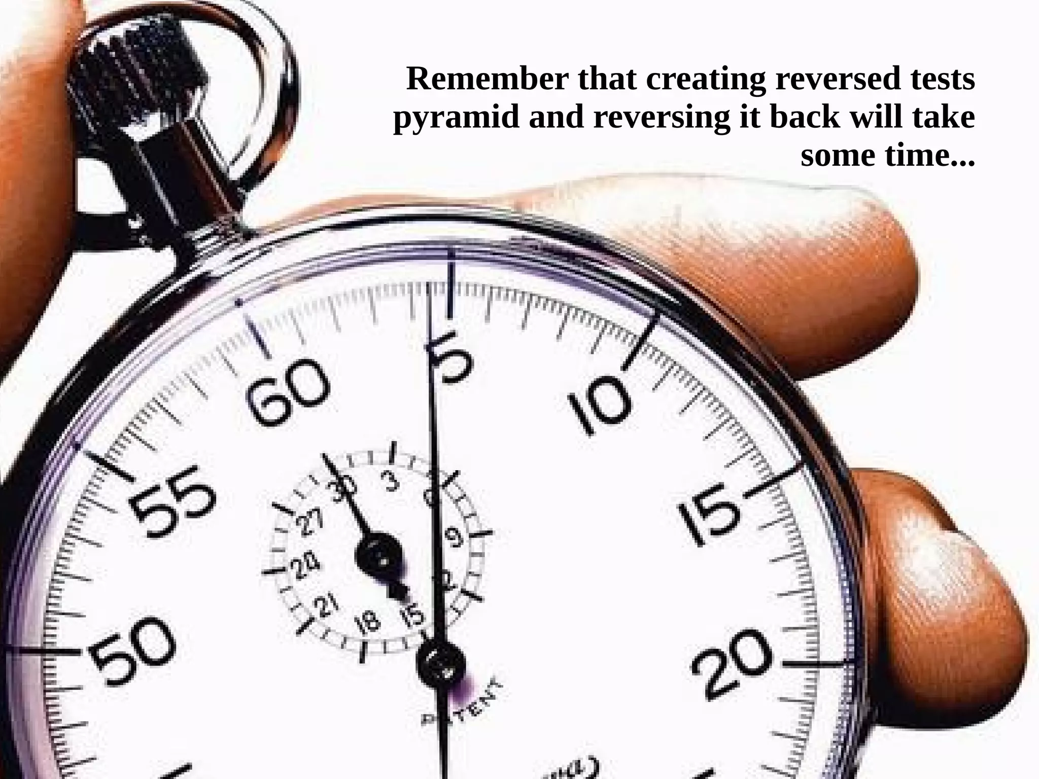 Remember that creating reversed tests 
pyramid and reversing it back will take 
some time... 
 