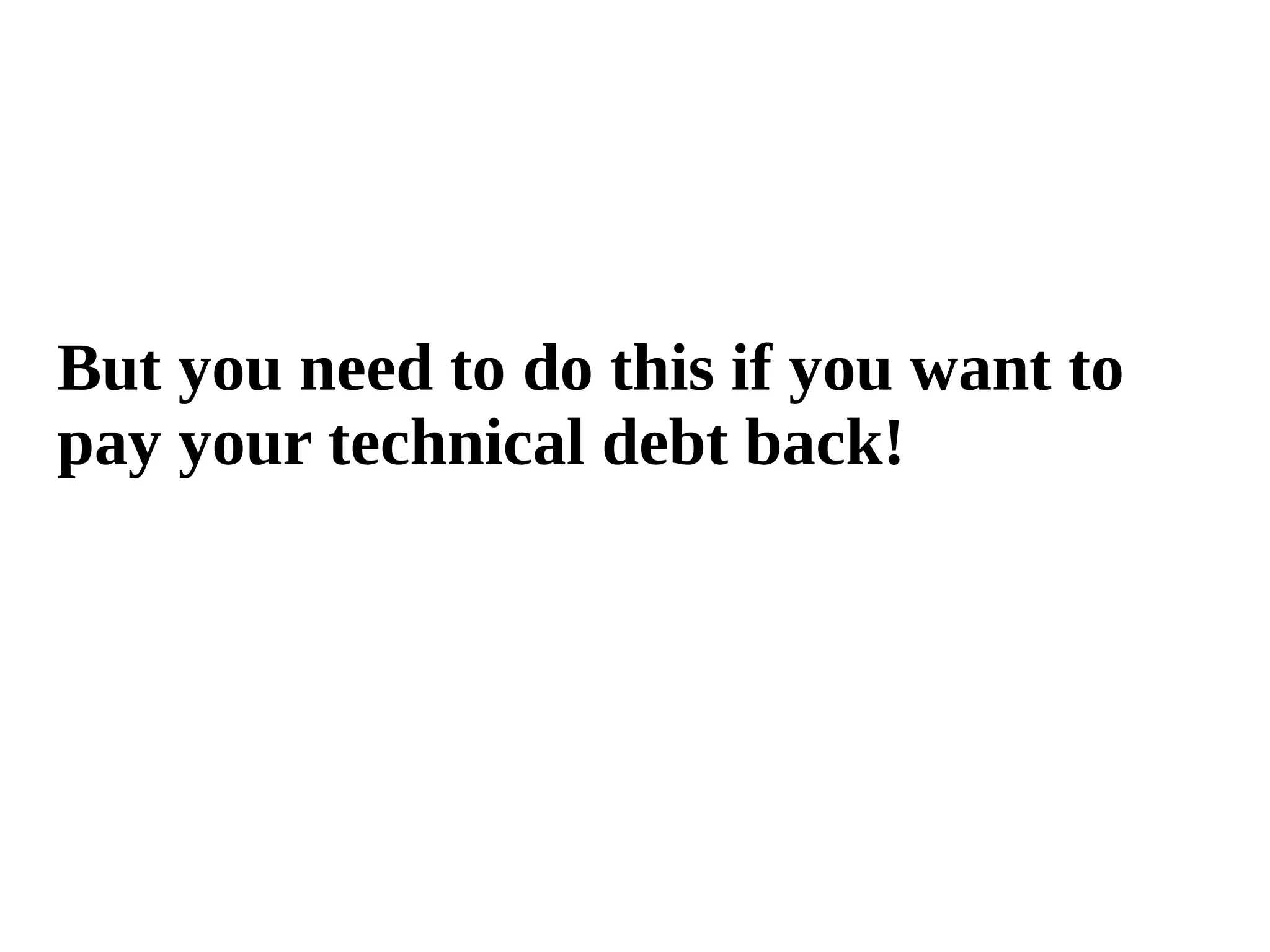 But you need to do this if you want to 
pay your technical debt back! 
 