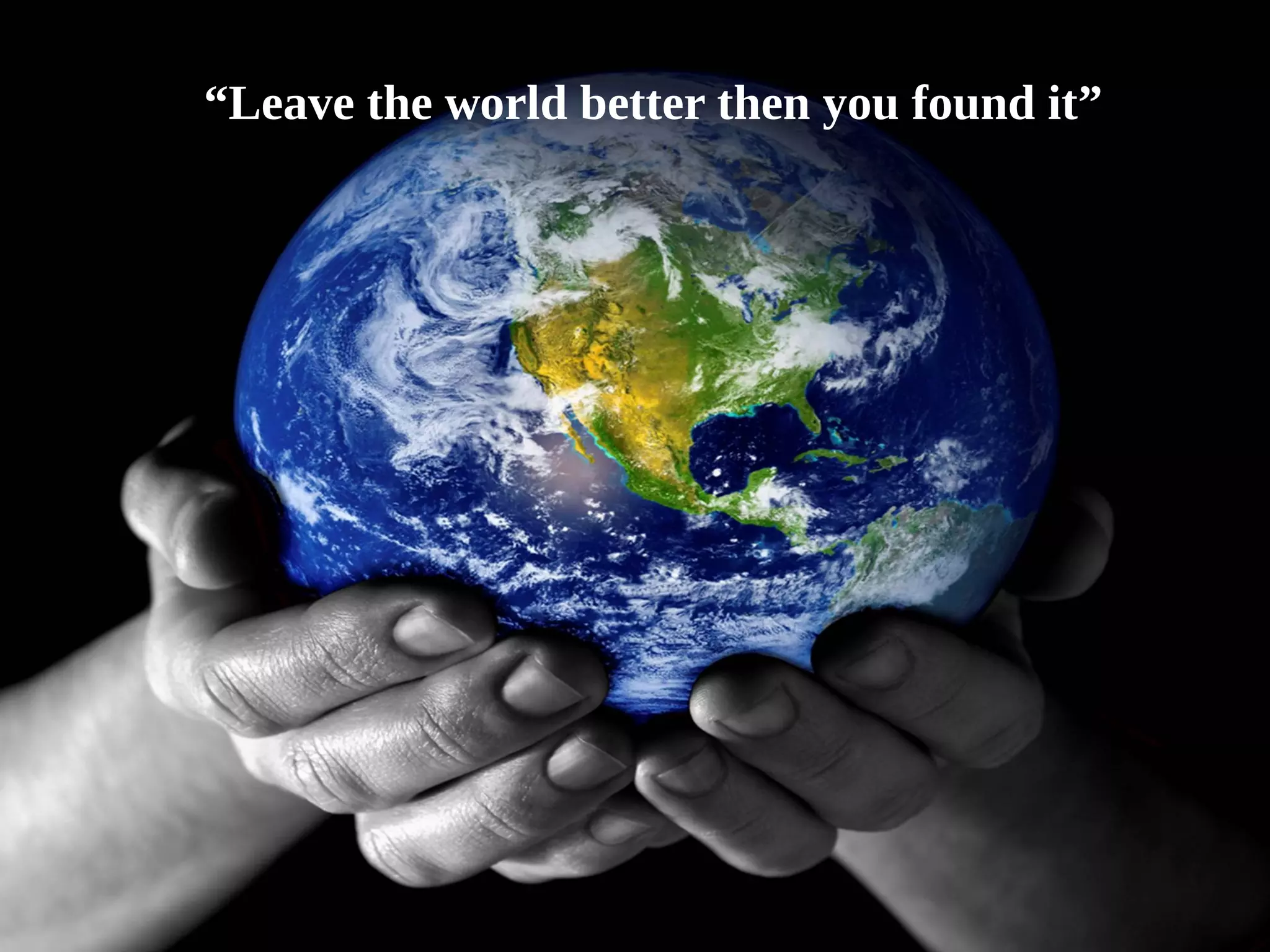“Leave the world better then you found it” 
 