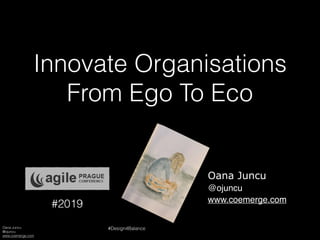 Oana Juncu
@ojuncu
www.coemerge.com
#Design4Balance
Innovate Organisations
From Ego To Eco
Oana Juncu
@ojuncu
www.coemerge.com
#2019
 