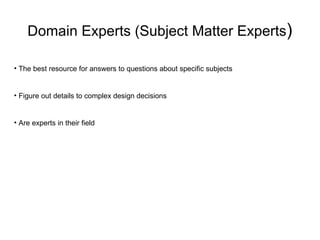 Domain Experts (Subject Matter Experts ) The best resource for answers to questions about specific subjects Figure out details to complex design decisions Are experts in their field 