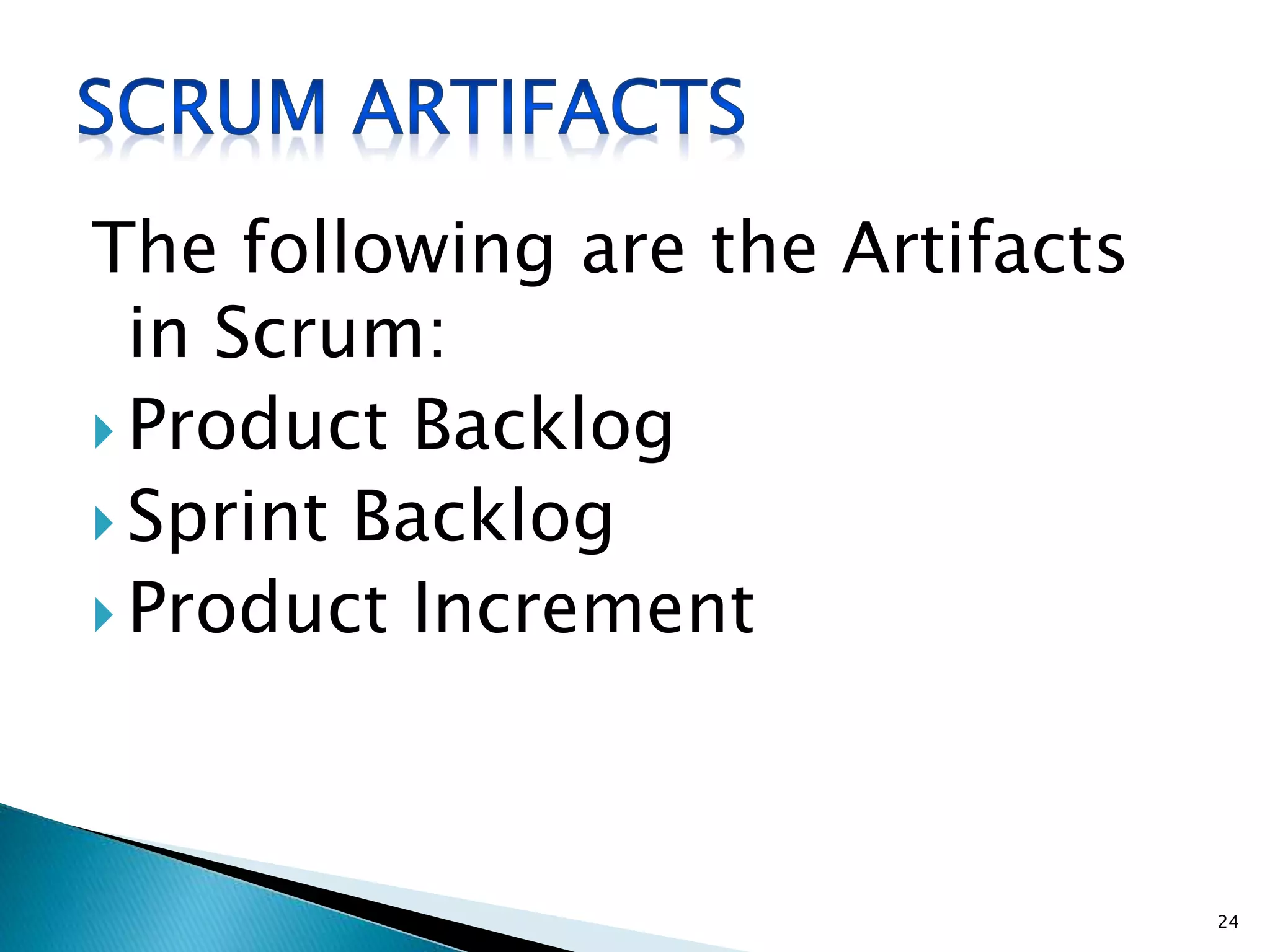 The following are the Artifacts
in Scrum:
 Product Backlog
 Sprint Backlog
 Product Increment
24
 
