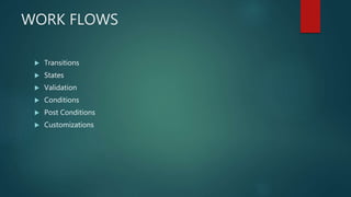 WORK FLOWS
 Transitions
 States
 Validation
 Conditions
 Post Conditions
 Customizations
 