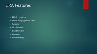 JIRA Features
 ISSUE creations
 Mandatory/optional field
 Screens
 Notifications
 Search/Filters
 Logging
 commenting
 