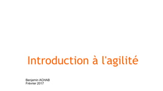 Introduction à l'agilité
Benjamin ACHAB
Frévrier 2017
 