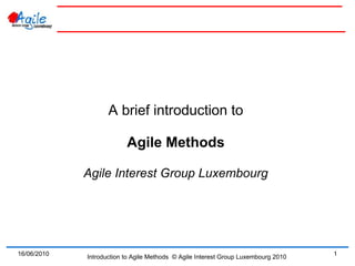 A brief introduction to

                          Agile Methods

             Agile Interest Group Luxembourg




16/06/2010                                                                          1
             Introduction to Agile Methods © Agile Interest Group Luxembourg 2010
 