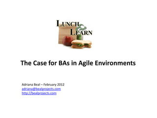 The Case for BAs in Agile Environments

Adriana Beal – February 2012
adriana@bealprojects.com
http://bealprojects.com
 