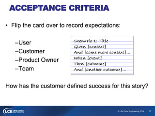 27© Life Cycle Engineering 2014
ACCEPTANCE CRITERIA
• Flip the card over to record expectations:
–User
–Customer
–Product Owner
–Team
How has the customer defined success for this story?
 