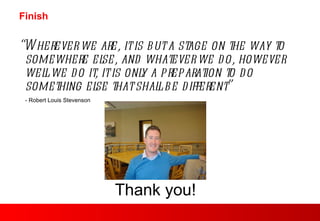 Finish “ Wherever we are, it is but a stage on the way to somewhere else, and whatever we do, however well we do it, it is only a preparation to do something else that shall be different” - Robert Louis Stevenson Thank you! 