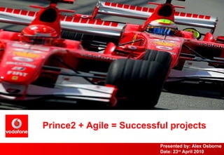 Prince2 + Agile = Successful projects Presented by: Alex Osborne Date: 23 rd  April 2010 