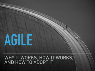 AGILE
WHY IT WORKS, HOW IT WORKS, 
AND HOW TO ADOPT IT
 
