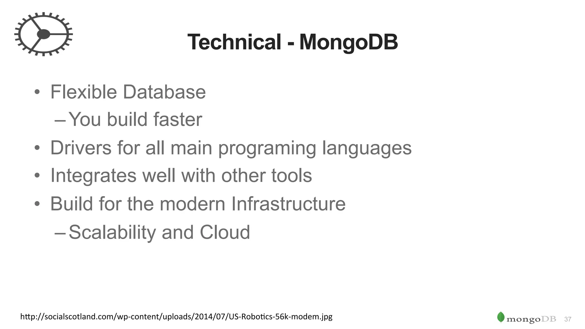 37 Technical - MongoDB h"p://socialscotland.com/wp-content/uploads/2014/07/US-Robo0cs-56k-modem.jpg •  Flexible Database – You build faster •  Drivers for all main programing languages •  Integrates well with other tools •  Build for the modern Infrastructure – Scalability and Cloud 