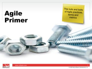 The nuts and bolts

Agile                    of Agile practices,
                             terms and


Primer
                              metrics




  www.rallydev.com	
                                                               1
                             ©	
  2009	
  Rally	
  So4ware	
  Development,	
  Inc.	
  
 