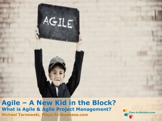 www.plays-in-business.com
www.Plays-in-Business.com
Agile – A New Kid in the Block?
What is Agile & Agile Project Management?
Michael Tarnowski, Plays-In-Business.com
 
