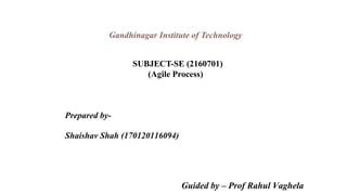Prepared by-
Shaishav Shah (170120116094)
Guided by – Prof Rahul Vaghela
Gandhinagar Institute of Technology
SUBJECT-SE (2160701)
(Agile Process)
 