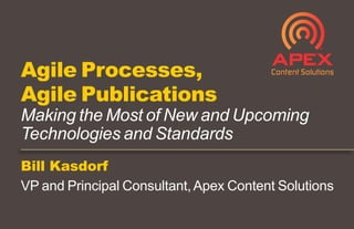 Bill Kasdorf
VP and Principal Consultant,Apex Content Solutions
Agile Processes,
Agile Publications
Making the Most of New and Upcoming
Technologies and Standards
 