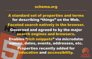 schema.org
A standard set of properties and terms
for describing “things” on the Web.
Faceted search natively in the brows...