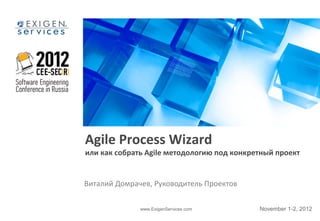 Agile Process Wizard
или как собрать Agile методологию под конкретный проект


Виталий Домрачев, Руководитель Проектов

              www.ExigenServices.com        November 1-2, 2012
 