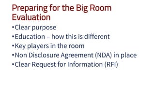 Preparing for the Big Room
Evaluation
•Clear purpose
•Education – how this is different
•Key players in the room
•Non Disclosure Agreement (NDA) in place
•Clear Request for Information (RFI)
 