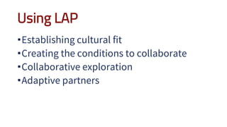 Using LAP
•Establishing cultural fit
•Creating the conditions to collaborate
•Collaborative exploration
•Adaptive partners
 