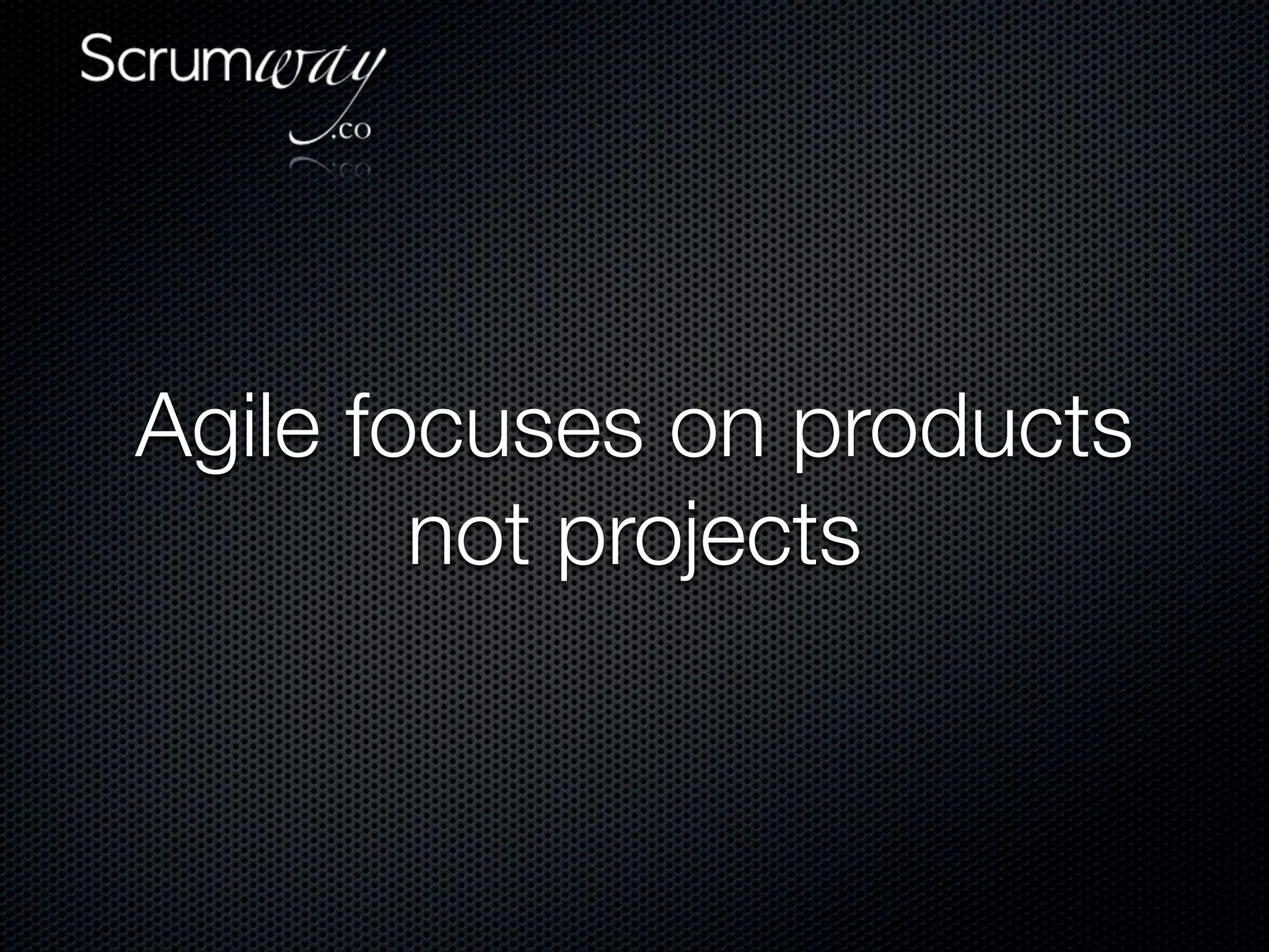 Agile focuses on products
        not projects
 