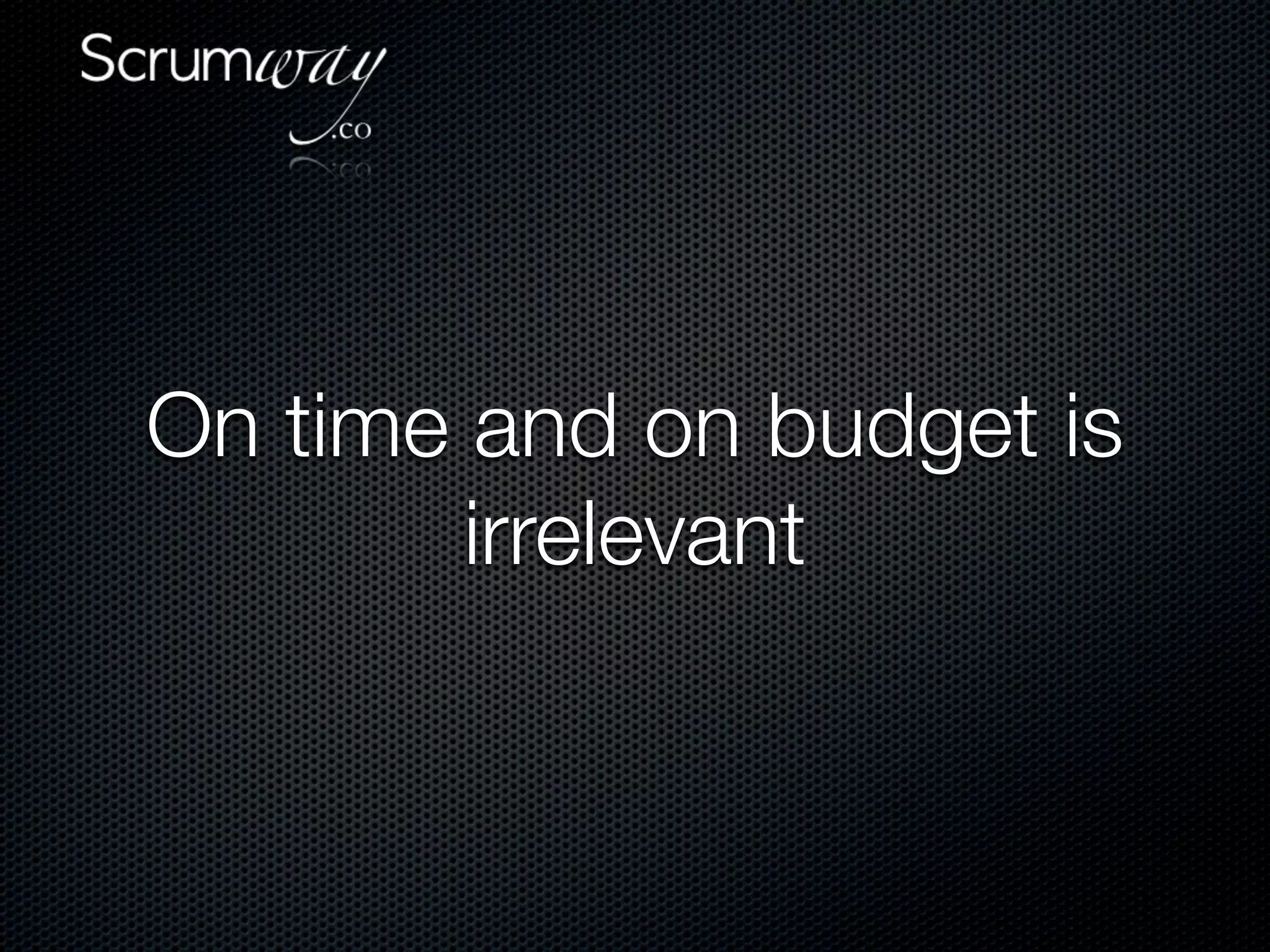 On time and on budget is
        irrelevant
 