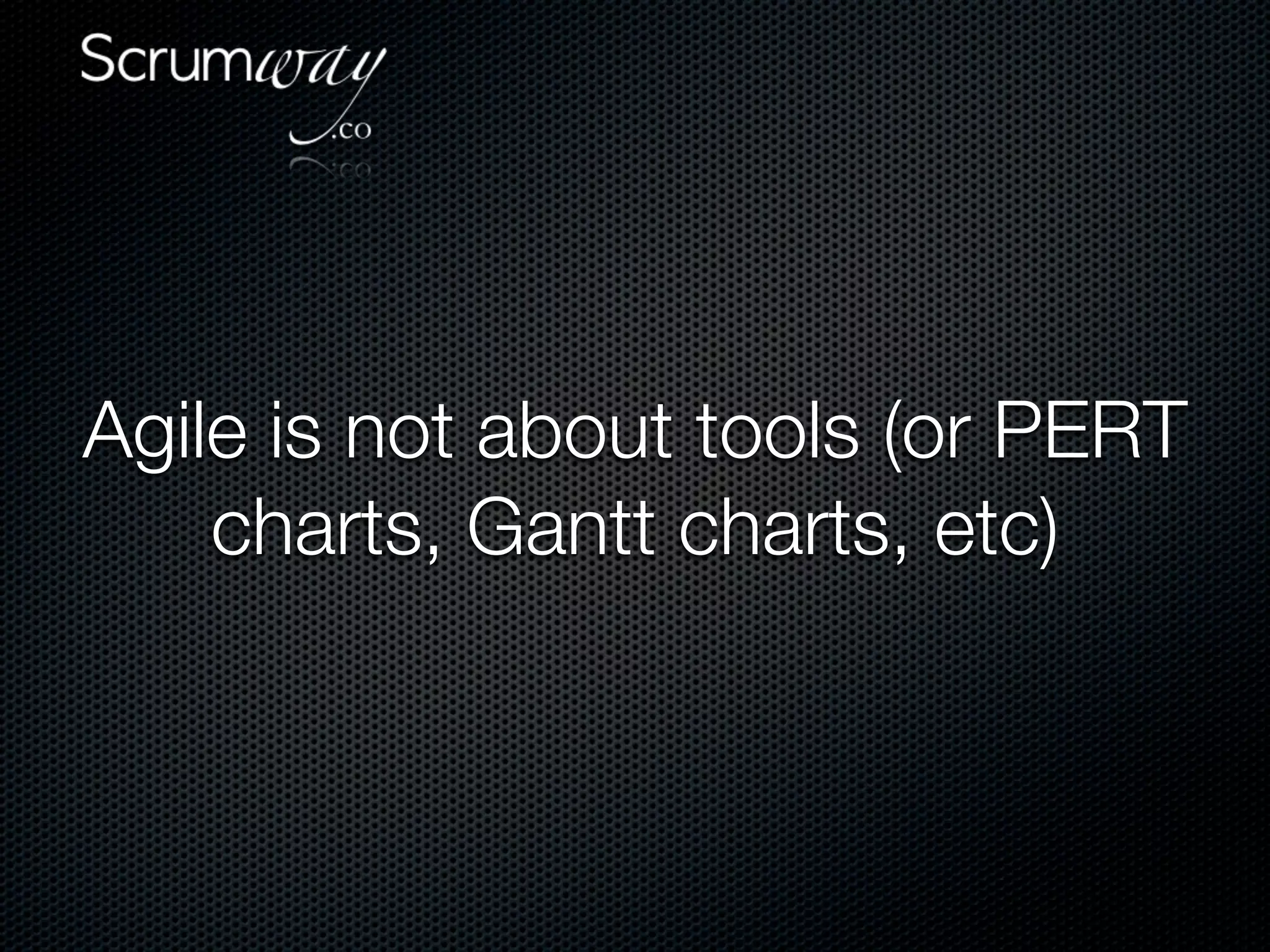 Agile is not about tools (or PERT
    charts, Gantt charts, etc)
 